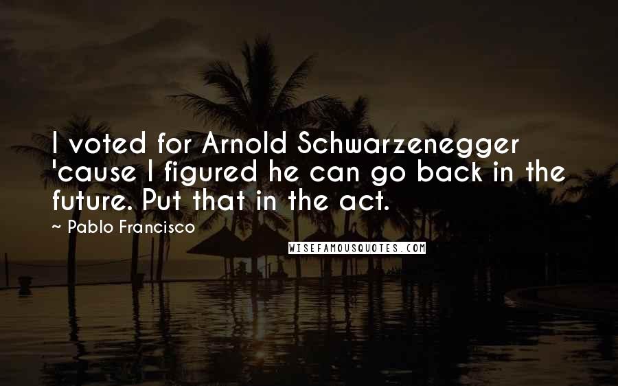 Pablo Francisco Quotes: I voted for Arnold Schwarzenegger 'cause I figured he can go back in the future. Put that in the act.