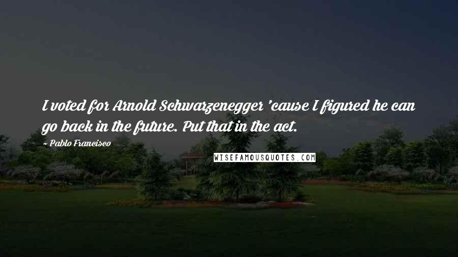 Pablo Francisco Quotes: I voted for Arnold Schwarzenegger 'cause I figured he can go back in the future. Put that in the act.