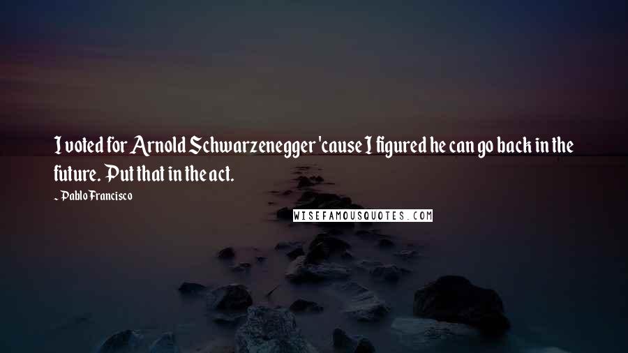 Pablo Francisco Quotes: I voted for Arnold Schwarzenegger 'cause I figured he can go back in the future. Put that in the act.