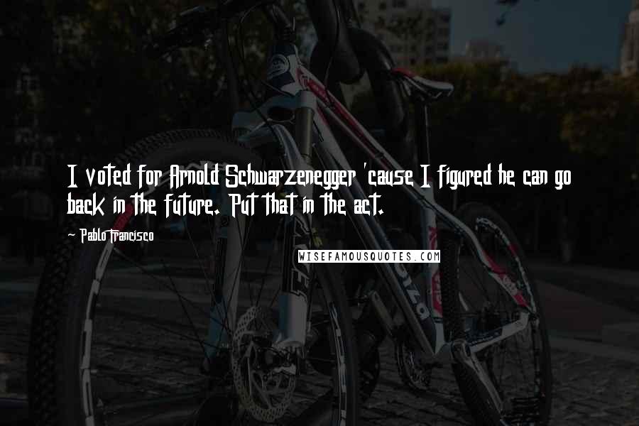 Pablo Francisco Quotes: I voted for Arnold Schwarzenegger 'cause I figured he can go back in the future. Put that in the act.