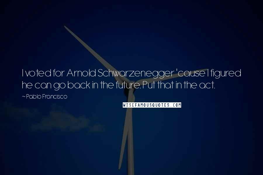 Pablo Francisco Quotes: I voted for Arnold Schwarzenegger 'cause I figured he can go back in the future. Put that in the act.