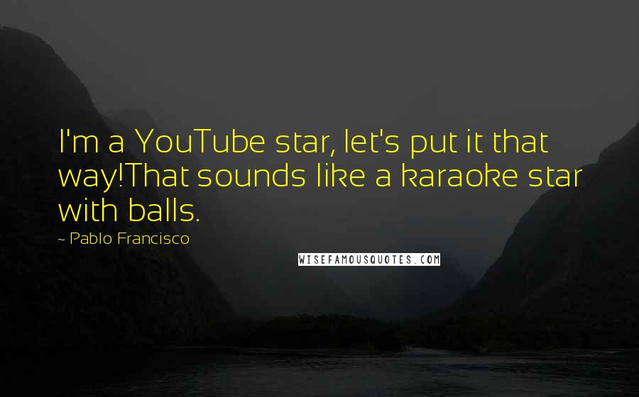 Pablo Francisco Quotes: I'm a YouTube star, let's put it that way!That sounds like a karaoke star with balls.