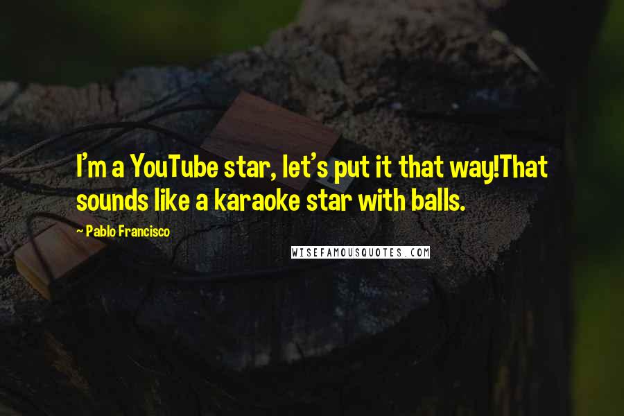 Pablo Francisco Quotes: I'm a YouTube star, let's put it that way!That sounds like a karaoke star with balls.