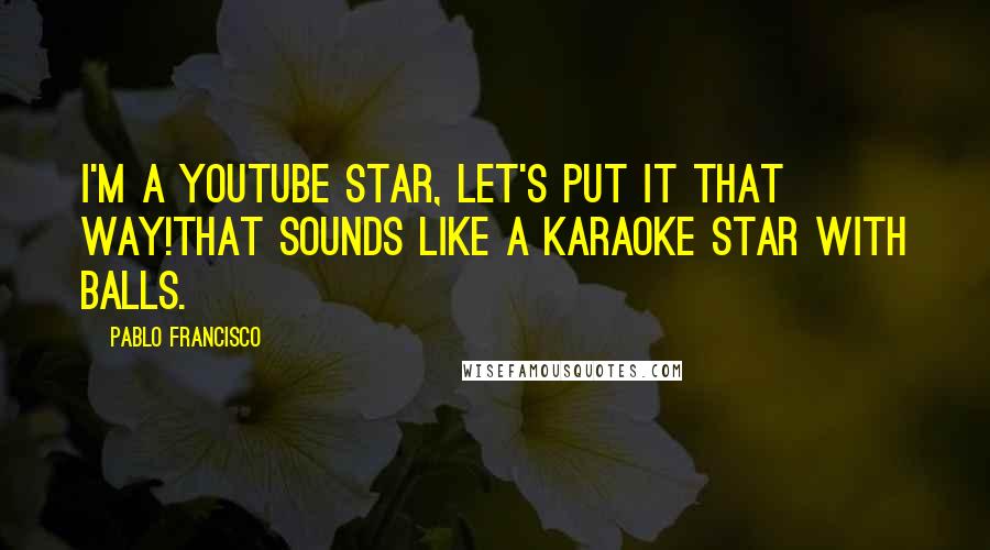 Pablo Francisco Quotes: I'm a YouTube star, let's put it that way!That sounds like a karaoke star with balls.