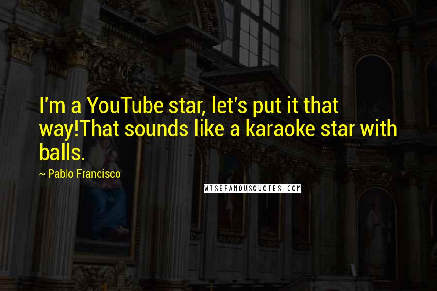 Pablo Francisco Quotes: I'm a YouTube star, let's put it that way!That sounds like a karaoke star with balls.