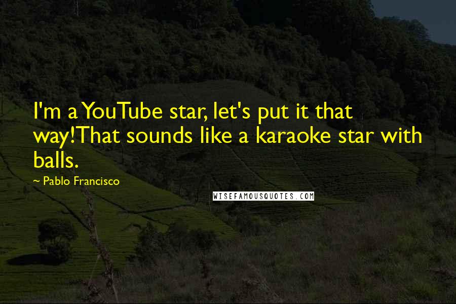 Pablo Francisco Quotes: I'm a YouTube star, let's put it that way!That sounds like a karaoke star with balls.