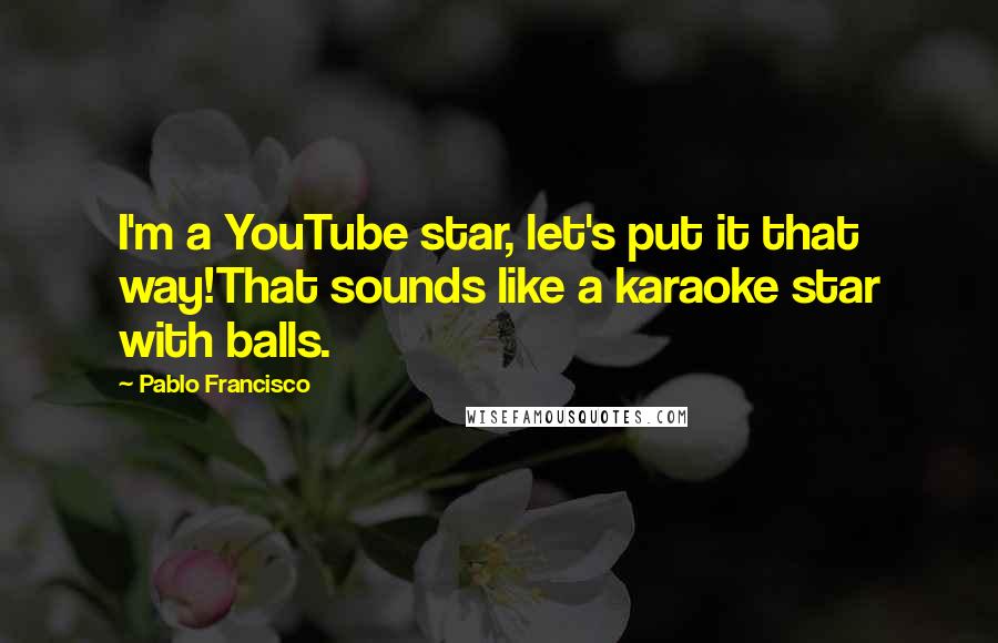 Pablo Francisco Quotes: I'm a YouTube star, let's put it that way!That sounds like a karaoke star with balls.