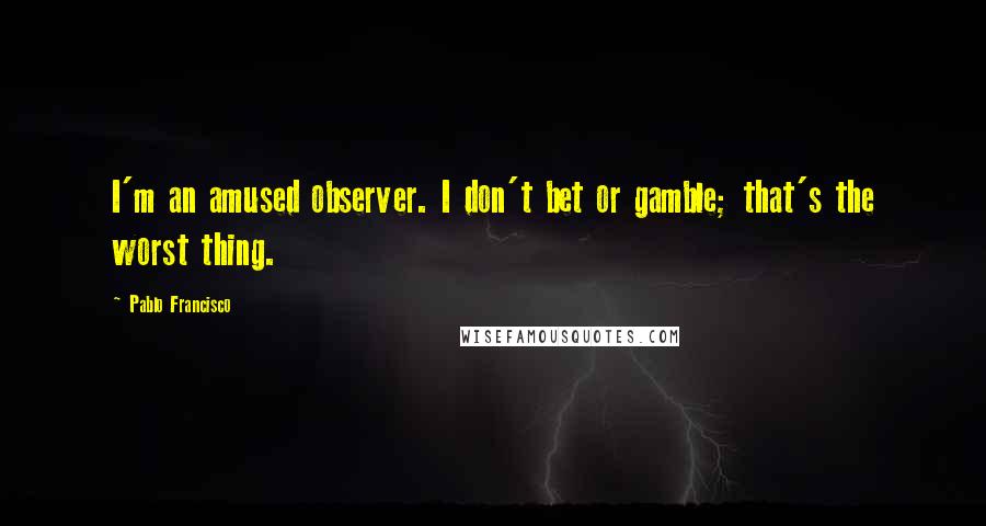 Pablo Francisco Quotes: I'm an amused observer. I don't bet or gamble; that's the worst thing.