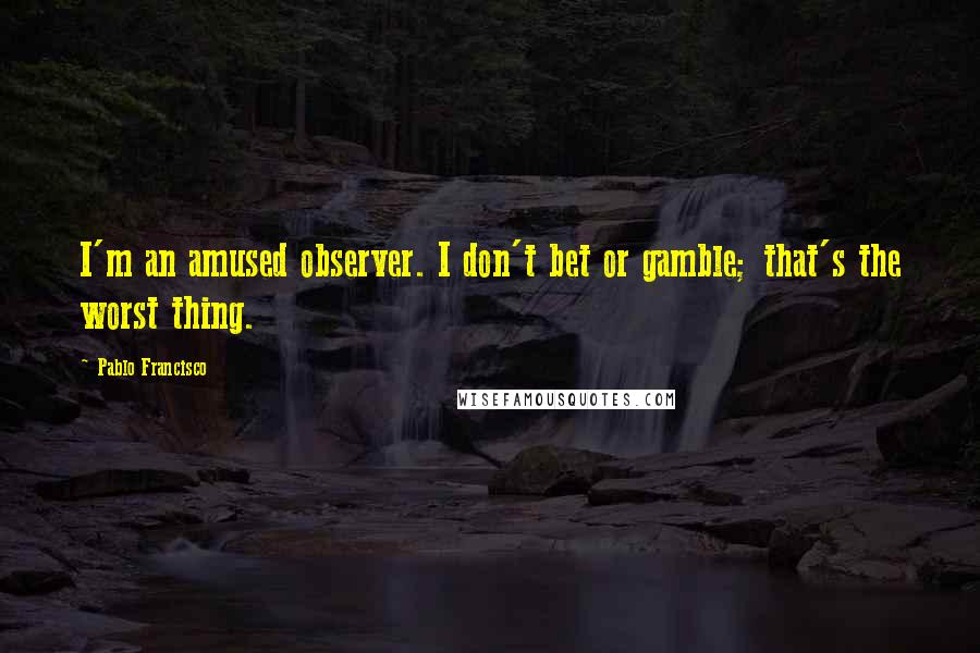 Pablo Francisco Quotes: I'm an amused observer. I don't bet or gamble; that's the worst thing.