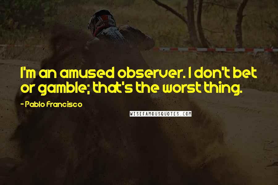 Pablo Francisco Quotes: I'm an amused observer. I don't bet or gamble; that's the worst thing.