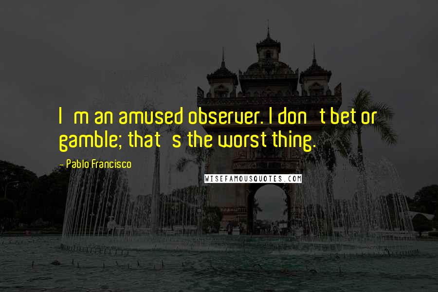 Pablo Francisco Quotes: I'm an amused observer. I don't bet or gamble; that's the worst thing.