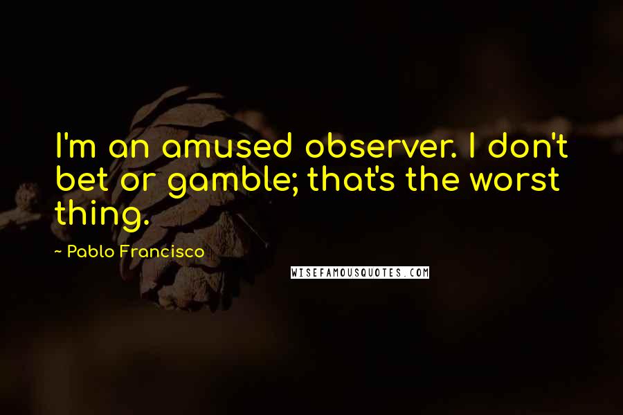 Pablo Francisco Quotes: I'm an amused observer. I don't bet or gamble; that's the worst thing.