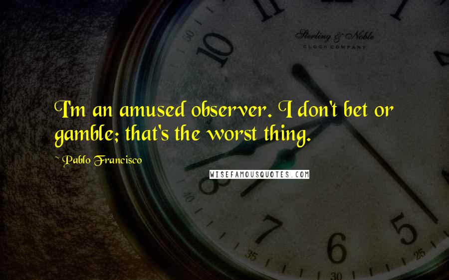 Pablo Francisco Quotes: I'm an amused observer. I don't bet or gamble; that's the worst thing.