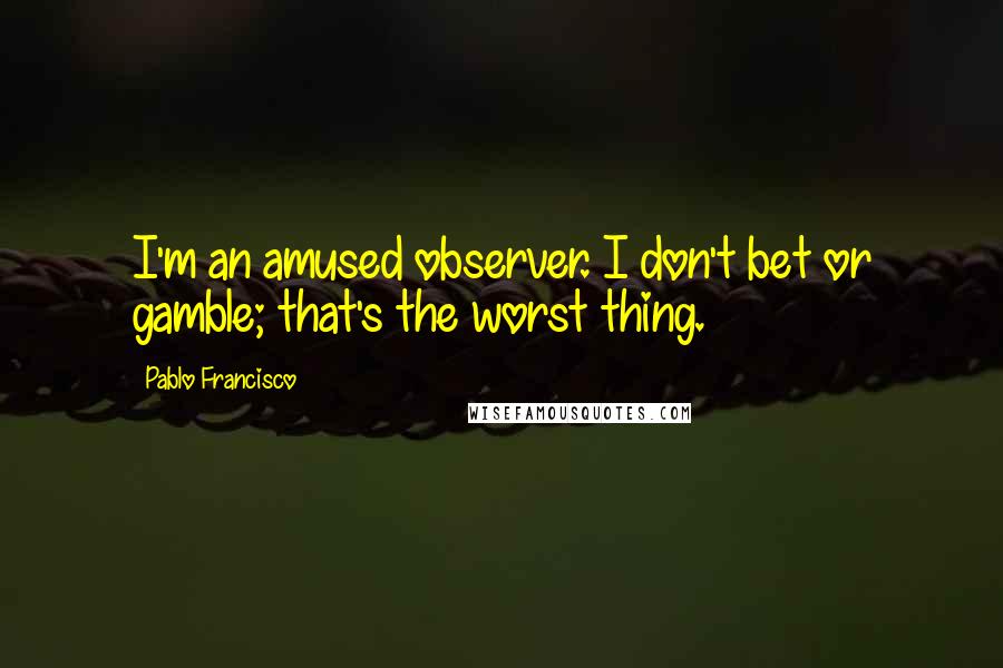 Pablo Francisco Quotes: I'm an amused observer. I don't bet or gamble; that's the worst thing.