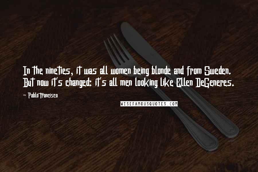 Pablo Francisco Quotes: In the nineties, it was all women being blonde and from Sweden. But now it's changed: it's all men looking like Ellen DeGeneres.