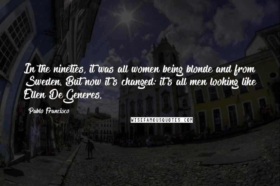 Pablo Francisco Quotes: In the nineties, it was all women being blonde and from Sweden. But now it's changed: it's all men looking like Ellen DeGeneres.