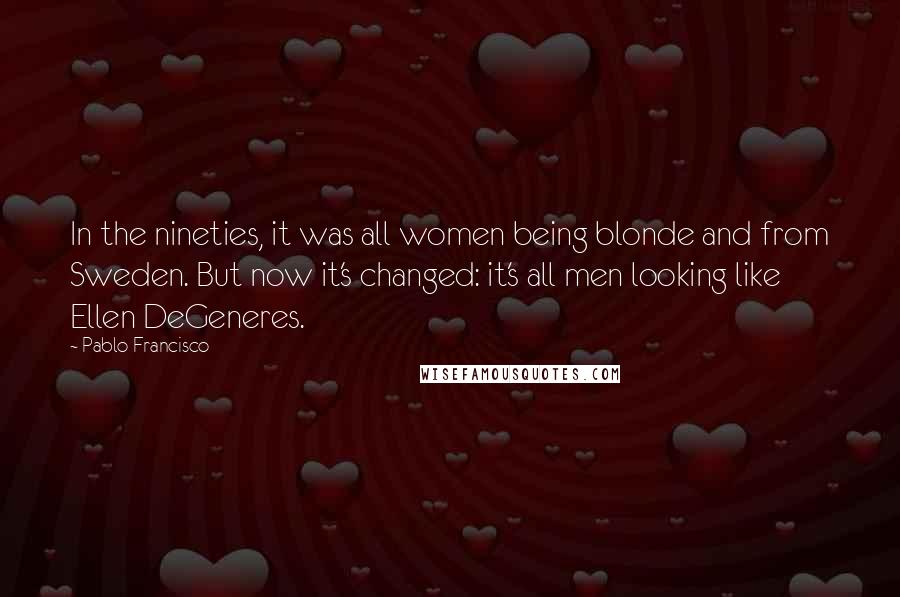 Pablo Francisco Quotes: In the nineties, it was all women being blonde and from Sweden. But now it's changed: it's all men looking like Ellen DeGeneres.