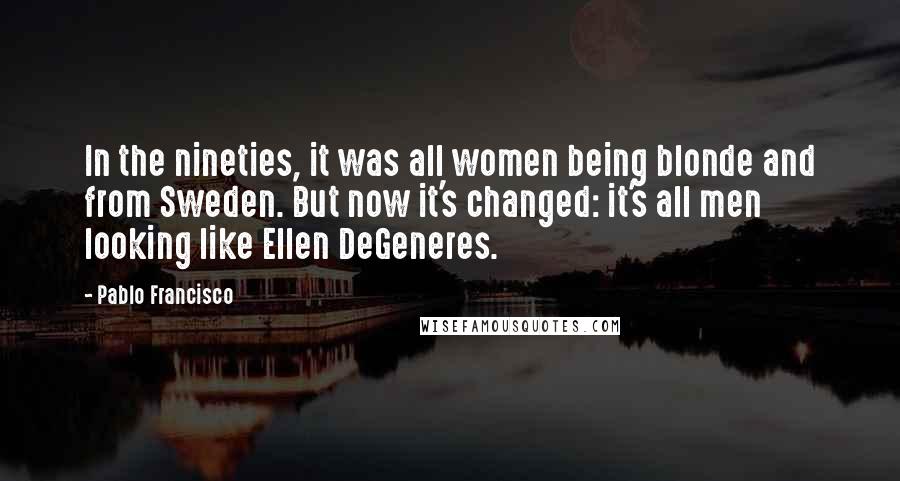 Pablo Francisco Quotes: In the nineties, it was all women being blonde and from Sweden. But now it's changed: it's all men looking like Ellen DeGeneres.