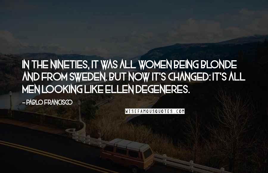 Pablo Francisco Quotes: In the nineties, it was all women being blonde and from Sweden. But now it's changed: it's all men looking like Ellen DeGeneres.