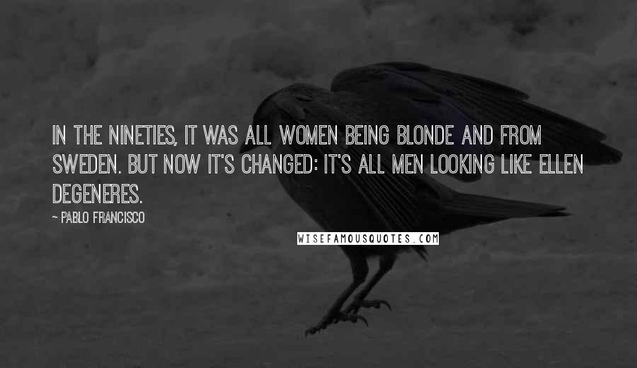 Pablo Francisco Quotes: In the nineties, it was all women being blonde and from Sweden. But now it's changed: it's all men looking like Ellen DeGeneres.