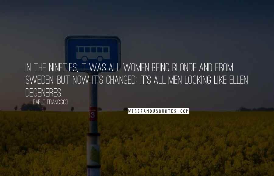 Pablo Francisco Quotes: In the nineties, it was all women being blonde and from Sweden. But now it's changed: it's all men looking like Ellen DeGeneres.