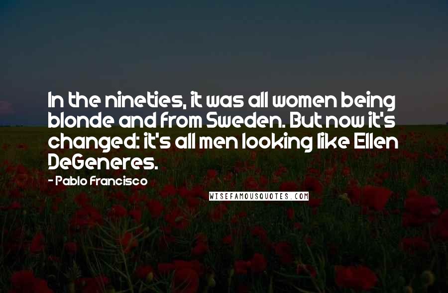 Pablo Francisco Quotes: In the nineties, it was all women being blonde and from Sweden. But now it's changed: it's all men looking like Ellen DeGeneres.