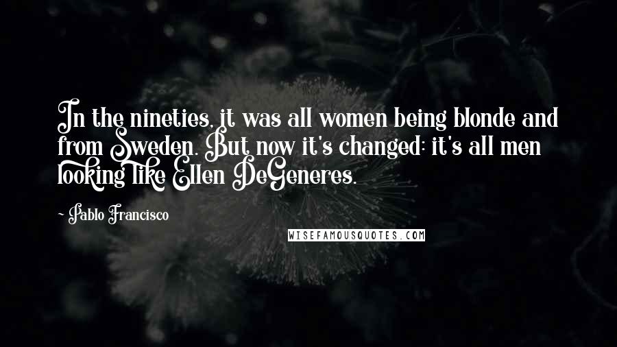 Pablo Francisco Quotes: In the nineties, it was all women being blonde and from Sweden. But now it's changed: it's all men looking like Ellen DeGeneres.