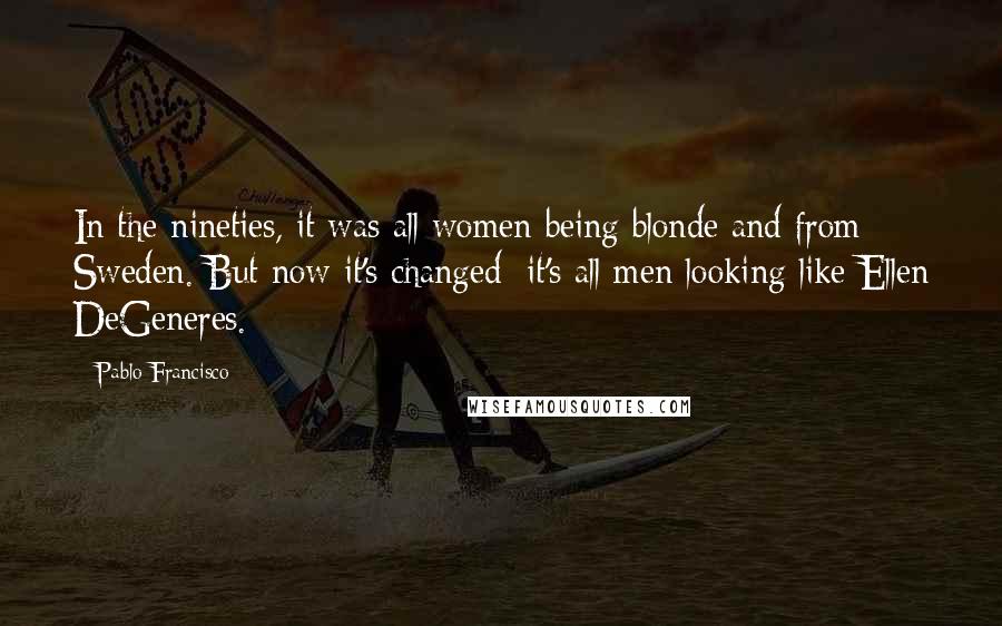 Pablo Francisco Quotes: In the nineties, it was all women being blonde and from Sweden. But now it's changed: it's all men looking like Ellen DeGeneres.