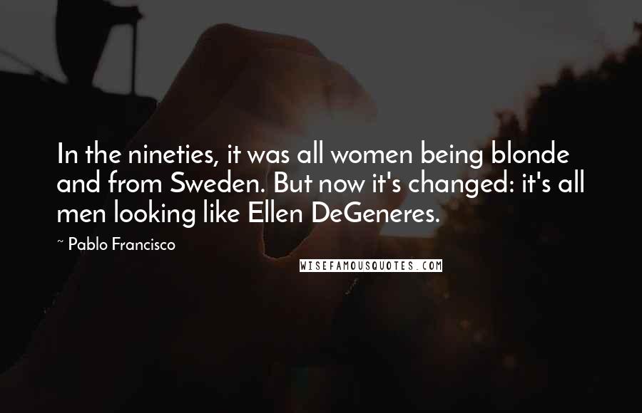 Pablo Francisco Quotes: In the nineties, it was all women being blonde and from Sweden. But now it's changed: it's all men looking like Ellen DeGeneres.