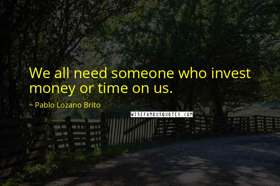 Pablo Lozano Brito Quotes: We all need someone who invest money or time on us.