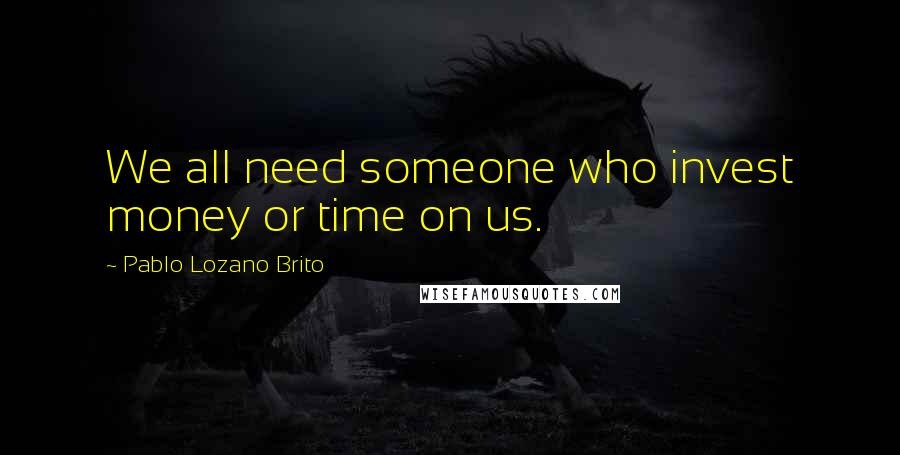 Pablo Lozano Brito Quotes: We all need someone who invest money or time on us.