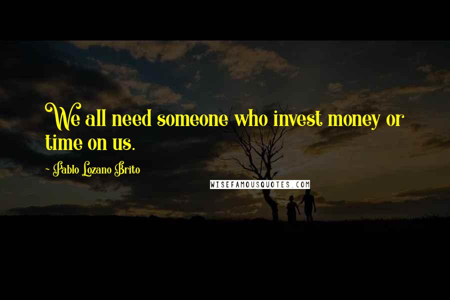 Pablo Lozano Brito Quotes: We all need someone who invest money or time on us.