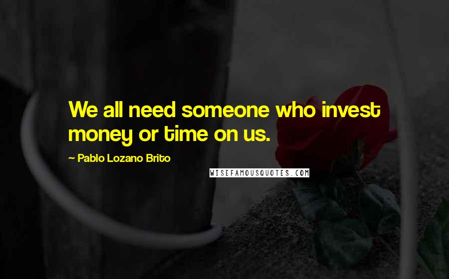 Pablo Lozano Brito Quotes: We all need someone who invest money or time on us.