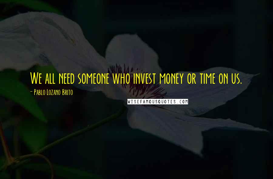 Pablo Lozano Brito Quotes: We all need someone who invest money or time on us.