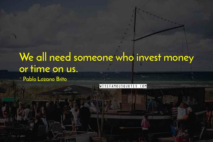 Pablo Lozano Brito Quotes: We all need someone who invest money or time on us.