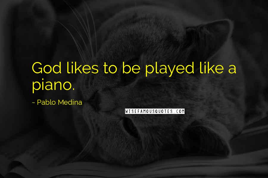 Pablo Medina Quotes: God likes to be played like a piano.