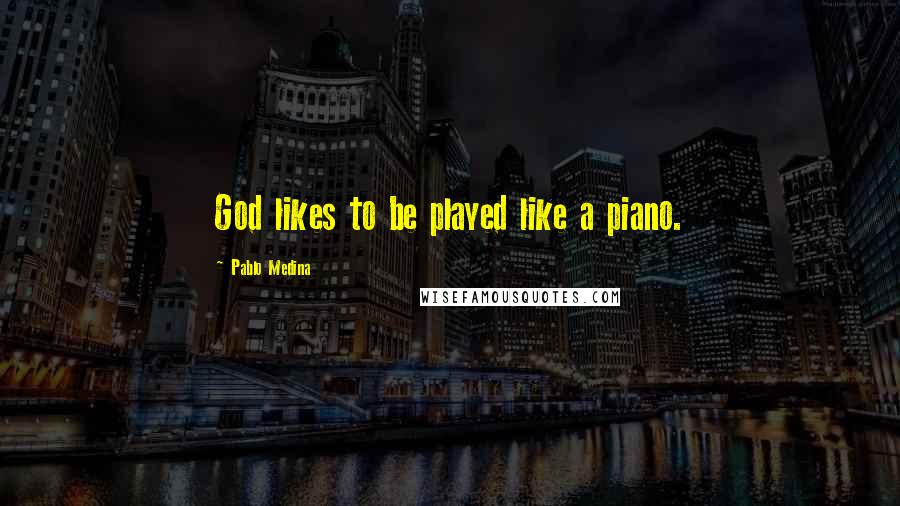 Pablo Medina Quotes: God likes to be played like a piano.