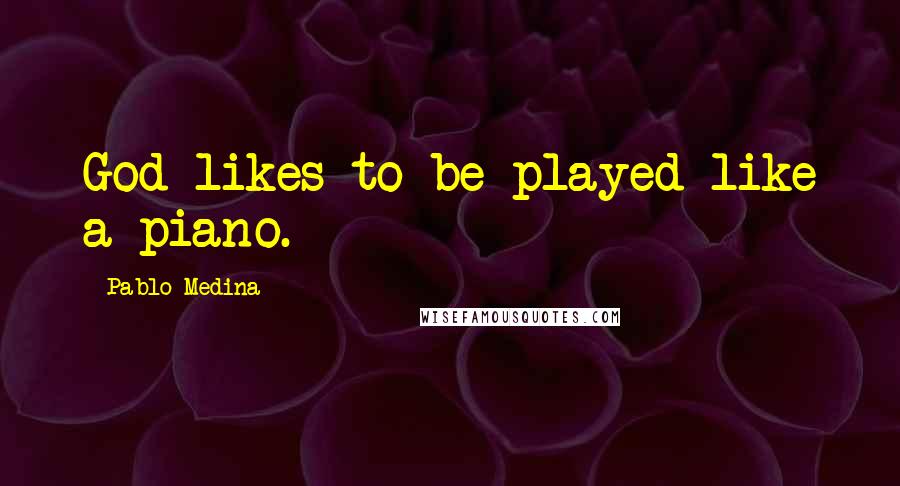 Pablo Medina Quotes: God likes to be played like a piano.