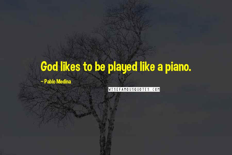 Pablo Medina Quotes: God likes to be played like a piano.