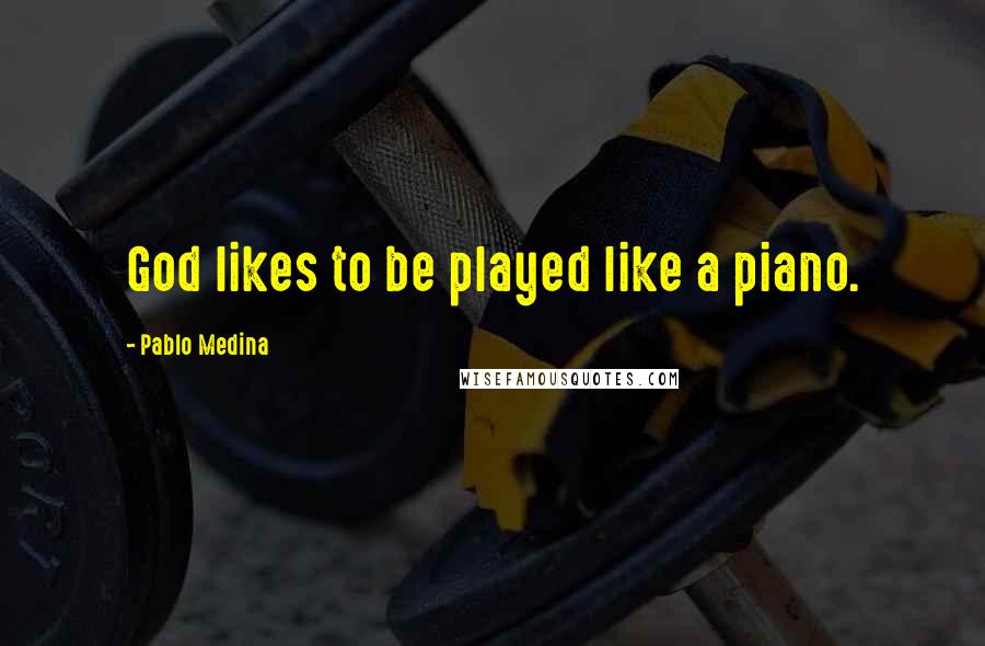 Pablo Medina Quotes: God likes to be played like a piano.