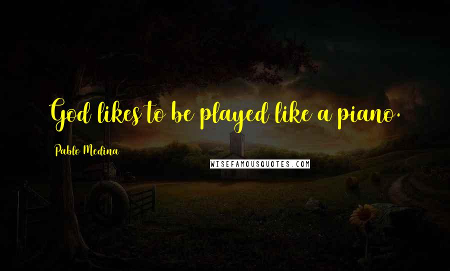 Pablo Medina Quotes: God likes to be played like a piano.