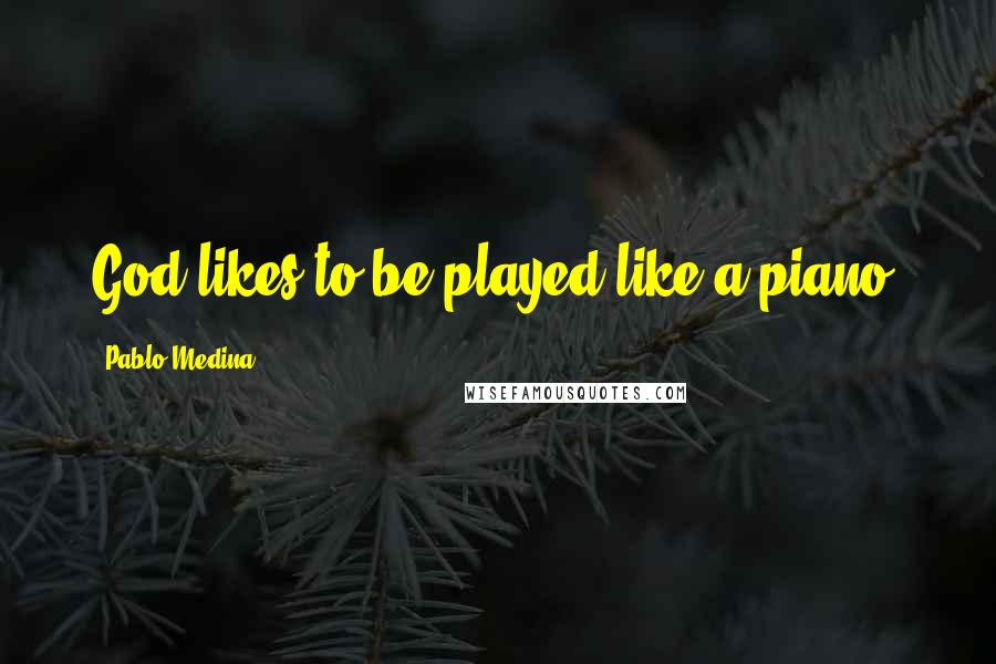 Pablo Medina Quotes: God likes to be played like a piano.