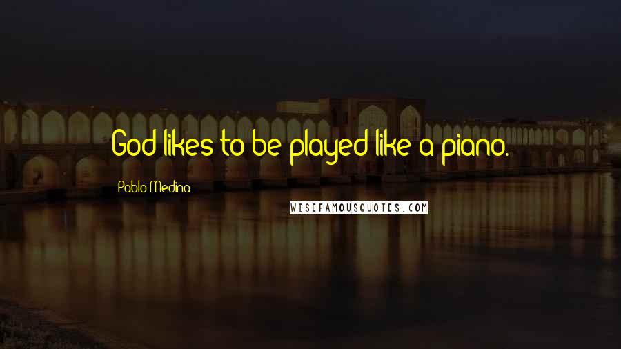 Pablo Medina Quotes: God likes to be played like a piano.