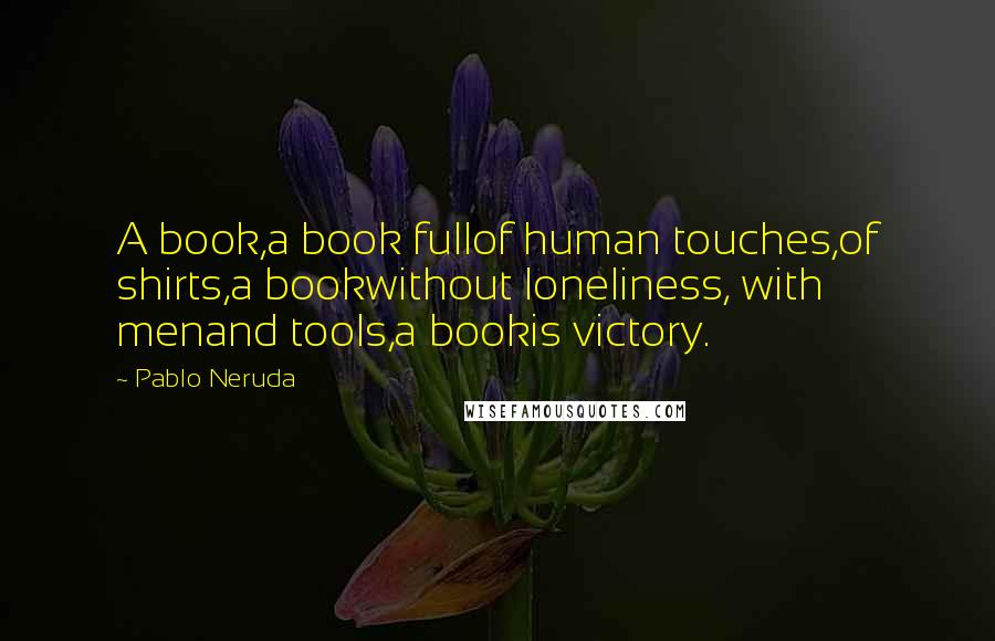 Pablo Neruda Quotes: A book,a book fullof human touches,of shirts,a bookwithout loneliness, with menand tools,a bookis victory.