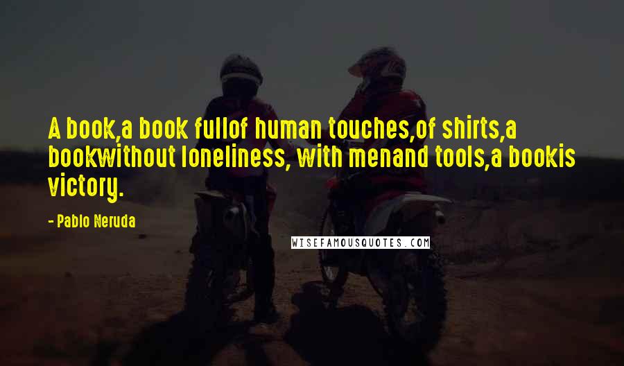 Pablo Neruda Quotes: A book,a book fullof human touches,of shirts,a bookwithout loneliness, with menand tools,a bookis victory.