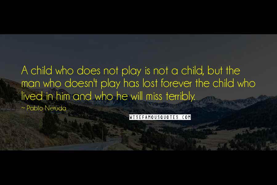 Pablo Neruda Quotes: A child who does not play is not a child, but the man who doesn't play has lost forever the child who lived in him and who he will miss terribly.