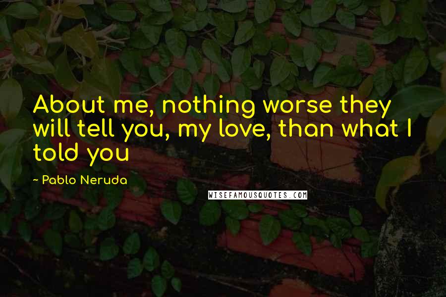 Pablo Neruda Quotes: About me, nothing worse they will tell you, my love, than what I told you