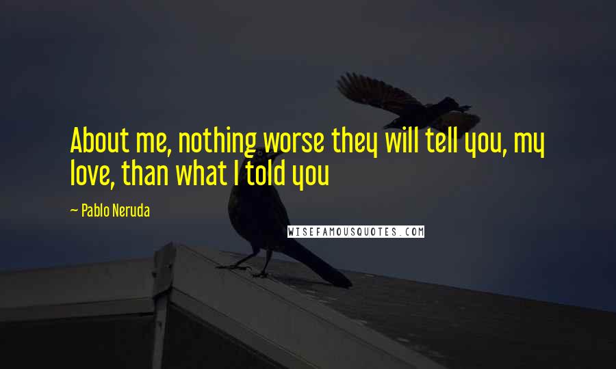 Pablo Neruda Quotes: About me, nothing worse they will tell you, my love, than what I told you