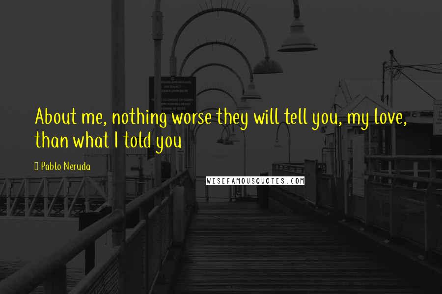 Pablo Neruda Quotes: About me, nothing worse they will tell you, my love, than what I told you