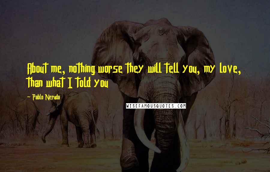 Pablo Neruda Quotes: About me, nothing worse they will tell you, my love, than what I told you